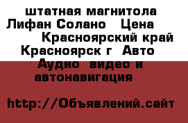 штатная магнитола Лифан Солано › Цена ­ 10 000 - Красноярский край, Красноярск г. Авто » Аудио, видео и автонавигация   